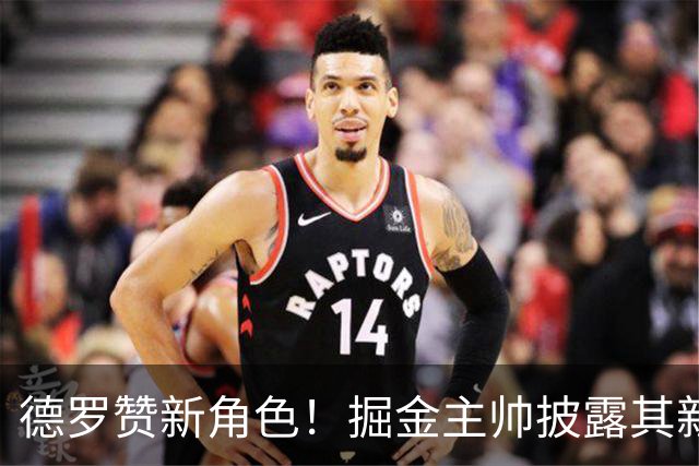 德罗赞新角色！掘金主帅披露其新赛季替补计划